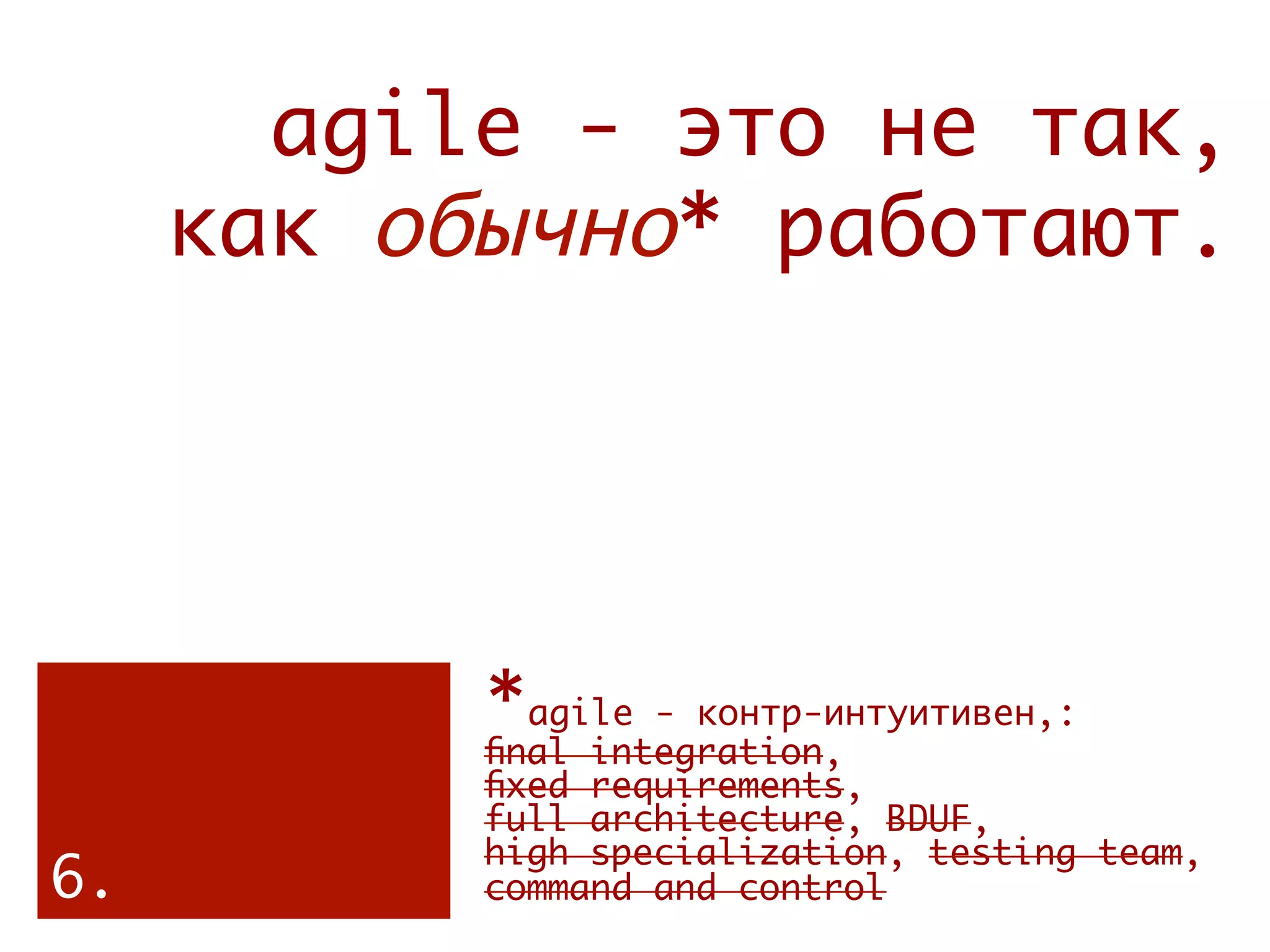 agile - это не так,
     как обычно* работают.




           *agile - контр-интуитивен,:
           ﬁnal integration,
           ﬁxed requirements,
           full architecture, BDUF,
           high specialization, testing team,
6.         command and control 
           
 