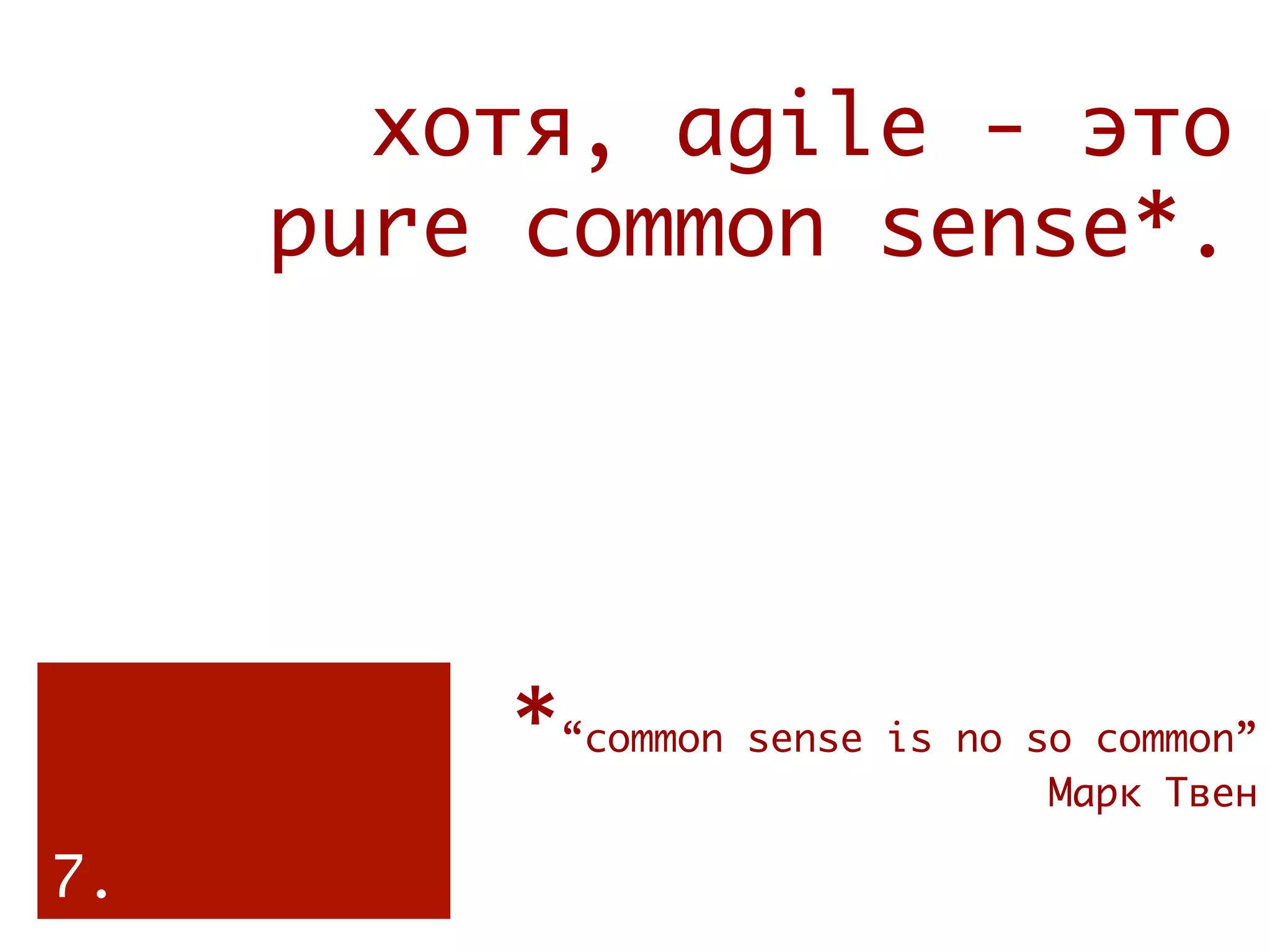 хотя, agile - это
     pure common sense*.




         *“common sense is no so common”
                               Марк Твен

7.
 
