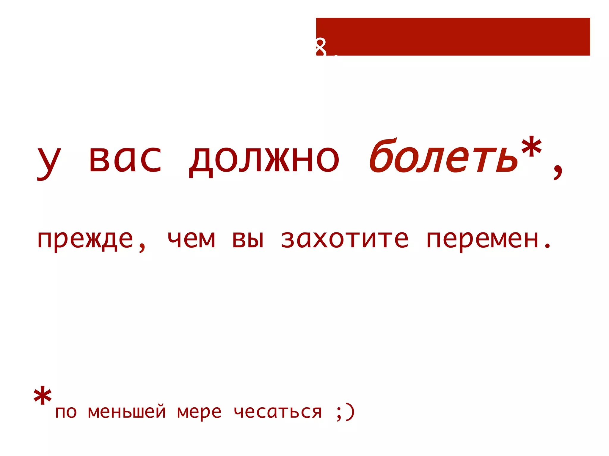 8.



у вас должно болеть*,
прежде, чем вы захотите перемен.




*по меньшей мере чесаться ;)
 