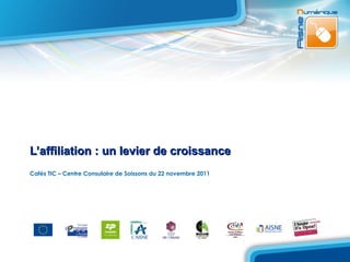 L’affiliation : un levier de croissance
Cafés TIC – Centre Consulaire de Soissons du 22 novembre 2011
 