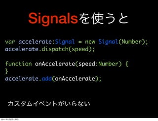 Signals
   var accelerate:Signal = new Signal(Number);
   accelerate.dispatch(speed);

   function onAccelerate(speed:Number) {
   }
   accelerate.add(onAccelerate);




2011   7   2
 
