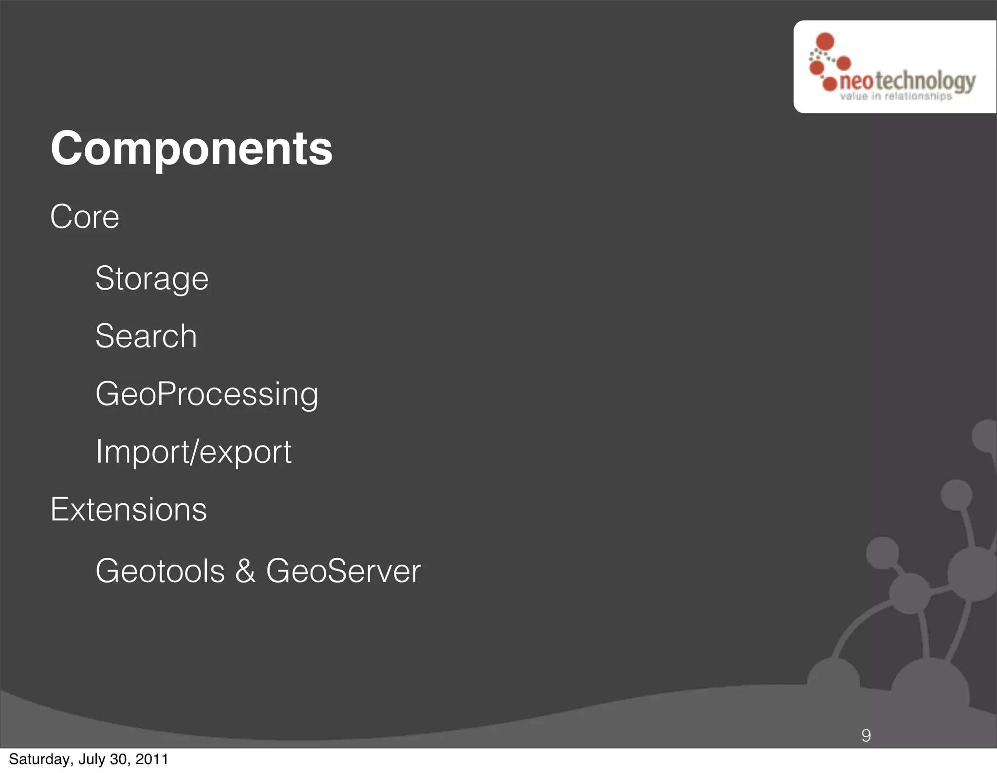 Components
     Core
            Storage
            Search
            GeoProcessing
            Import/export
     Extensions
            Geotools & GeoServer



                                   9
Saturday, July 30, 2011
 