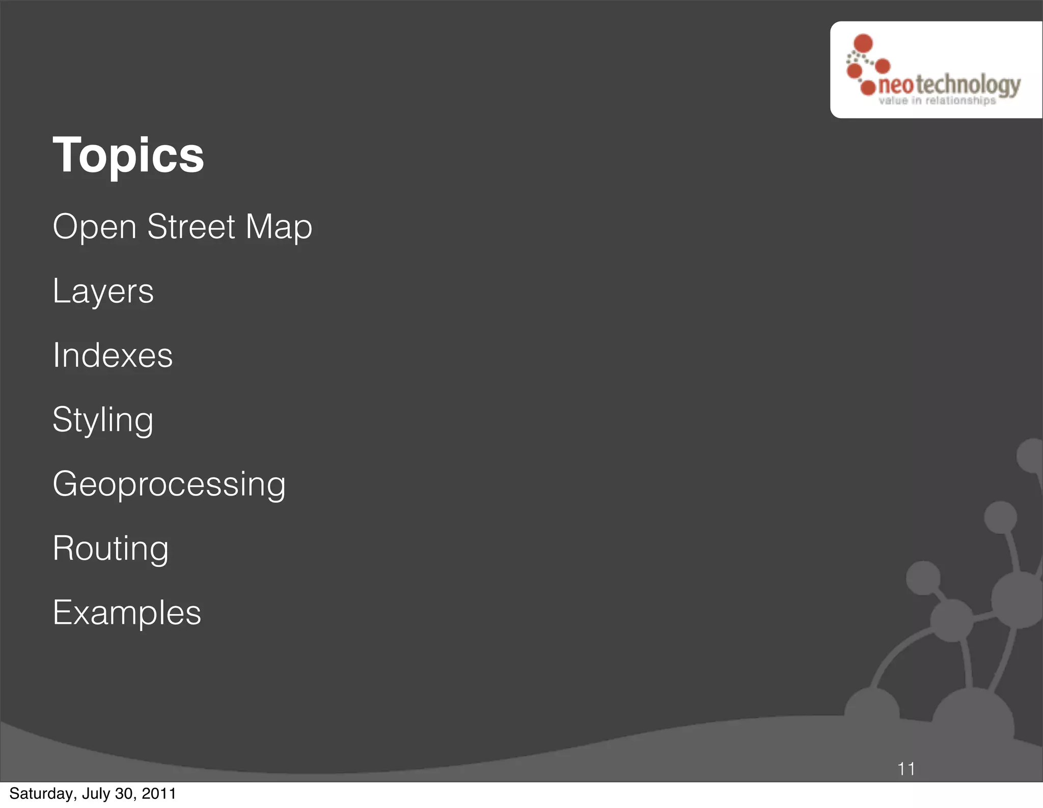 Topics
     Open Street Map
     Layers
     Indexes
     Styling
     Geoprocessing
     Routing
     Examples



                          11
Saturday, July 30, 2011
 