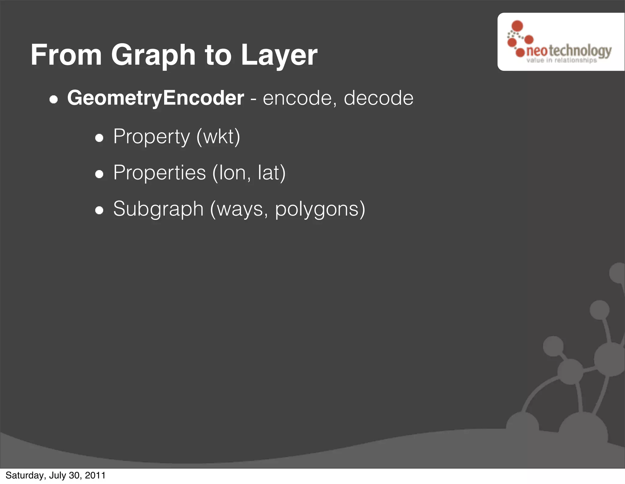From Graph to Layer
              GeometryEncoder - encode, decode
                          Property (wkt)
                          Properties (lon, lat)
                          Subgraph (ways, polygons)




Saturday, July 30, 2011
 