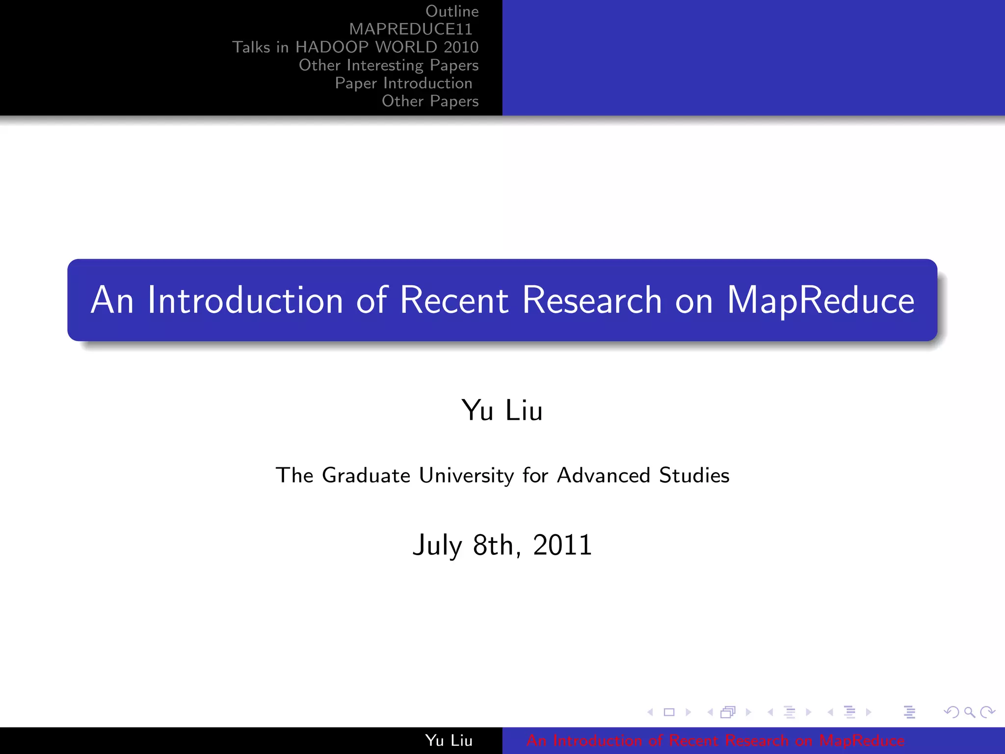 Outline
MAPREDUCE11
Talks in HADOOP WORLD 2010
Other Interesting Papers
Paper Introduction
Other Papers
An Introduction of Recent Research on MapReduce
Yu Liu
The Graduate University for Advanced Studies
July 8th, 2011
Yu Liu An Introduction of Recent Research on MapReduce
 