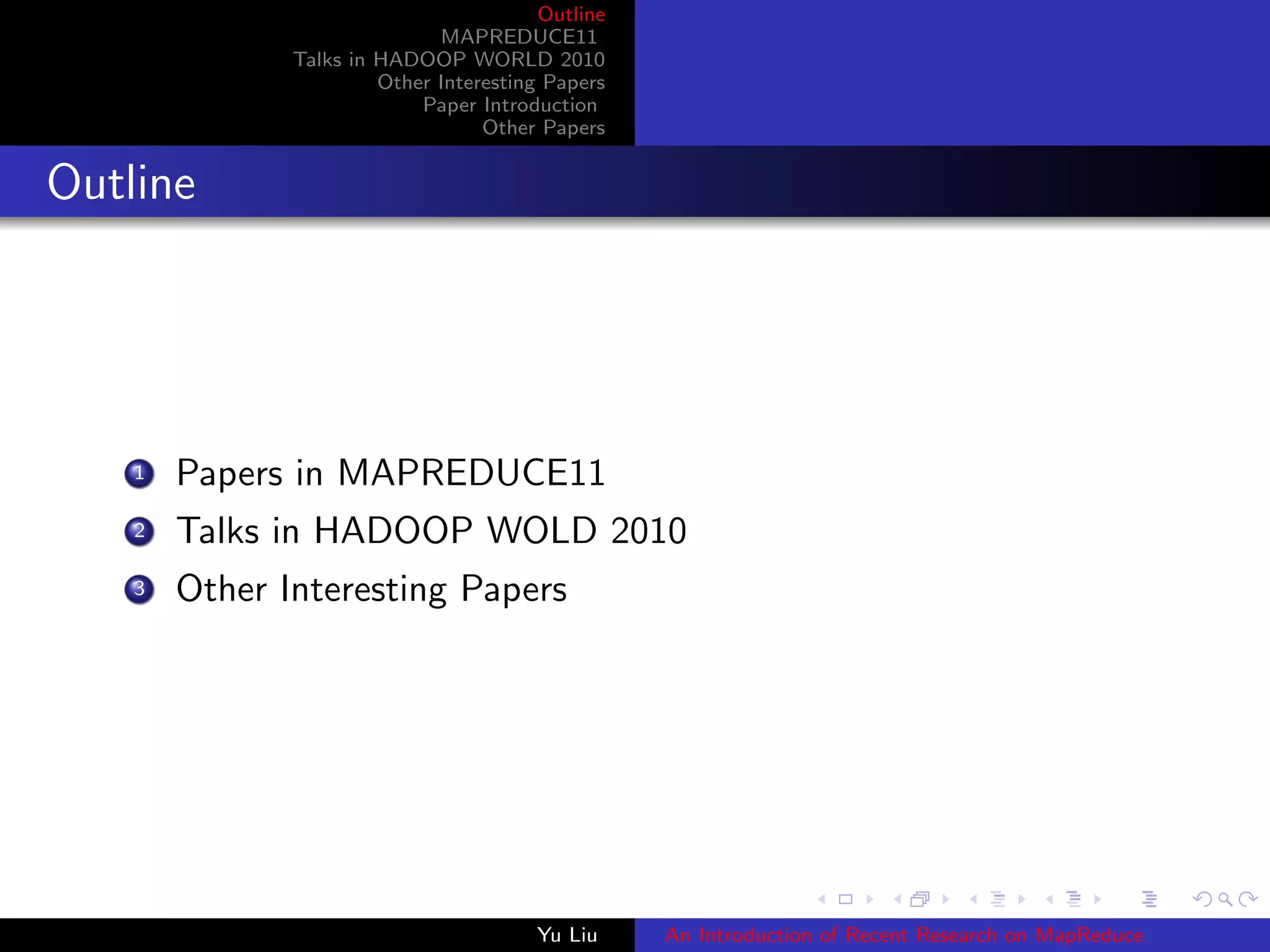 Outline
MAPREDUCE11
Talks in HADOOP WORLD 2010
Other Interesting Papers
Paper Introduction
Other Papers
Outline
1 Papers in MAPREDUCE11
2 Talks in HADOOP WOLD 2010
3 Other Interesting Papers
Yu Liu An Introduction of Recent Research on MapReduce
 