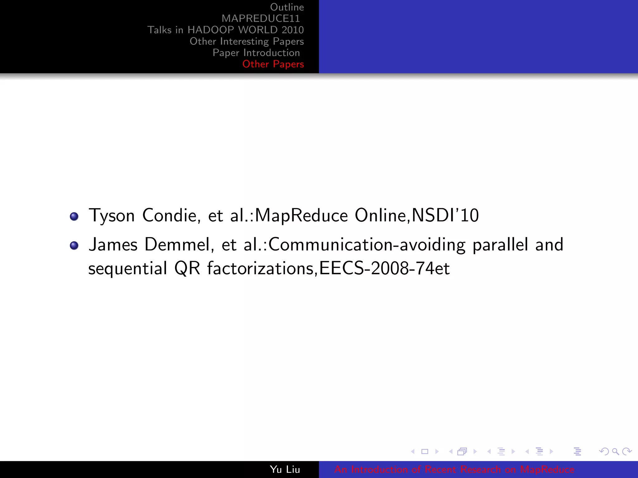 Outline
MAPREDUCE11
Talks in HADOOP WORLD 2010
Other Interesting Papers
Paper Introduction
Other Papers
Tyson Condie, et al.:MapReduce Online,NSDI’10
James Demmel, et al.:Communication-avoiding parallel and
sequential QR factorizations,EECS-2008-74et
Yu Liu An Introduction of Recent Research on MapReduce
 