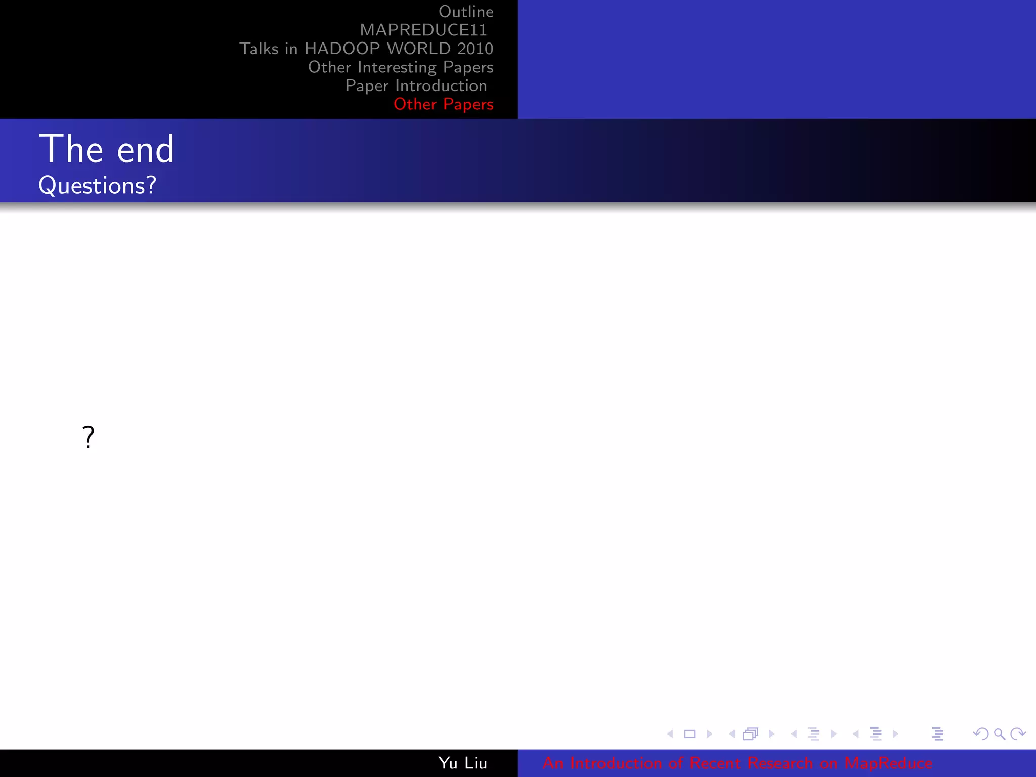 Outline
MAPREDUCE11
Talks in HADOOP WORLD 2010
Other Interesting Papers
Paper Introduction
Other Papers
The end
Questions?
?
Yu Liu An Introduction of Recent Research on MapReduce
 