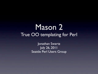 Mason 2
True OO templating for Perl
         Jonathan Swartz
            July 26, 2011
     Seattle Perl Users Group
 