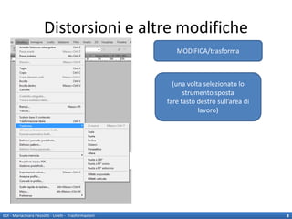 Distorsioni e altre modifiche
                                                           MODIFICA/trasforma



                                                          (una volta selezionato lo
                                                              strumento sposta
                                                        fare tasto destro sull’area di
                                                                   lavoro)




EDI - Mariachiara Pezzotti - Livelli - Trasformazioni                                    8
 