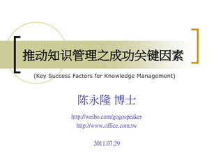 推动知识管理之成功关键因素
(Key Success Factors for Knowledge Management)



              陈永隆 博士
            http://weibo.com/gogospeaker
              http://www.office.com.tw

                    2011.07.29
 