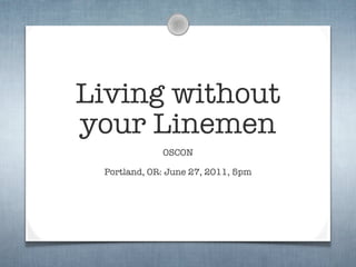 Living without
your Linemen
             OSCON

 Portland, OR: June 27, 2011, 5pm
 