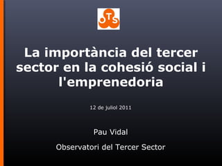 12 de juliol 2011
Pau Vidal
Observatori del Tercer Sector
La importància del tercer
sector en la cohesió social i
l'emprenedoria
 