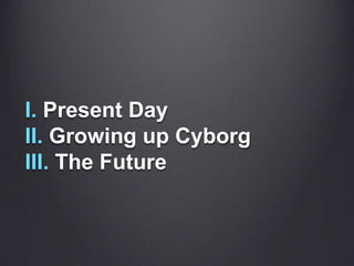 I. Present DayII. Growing up CyborgIII. The Future