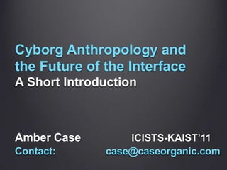 CyborgAnthropology and theFuture of the Interface A Short Introduction Amber Case		ICISTS-KAIST’11 Contact:	 case@caseorganic.com 