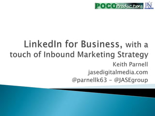 LinkedIn for Business, with a touch of Inbound Marketing Strategy Keith Parnell jasedigitalmedia.com @parnellk63 - @JASEgroup 
