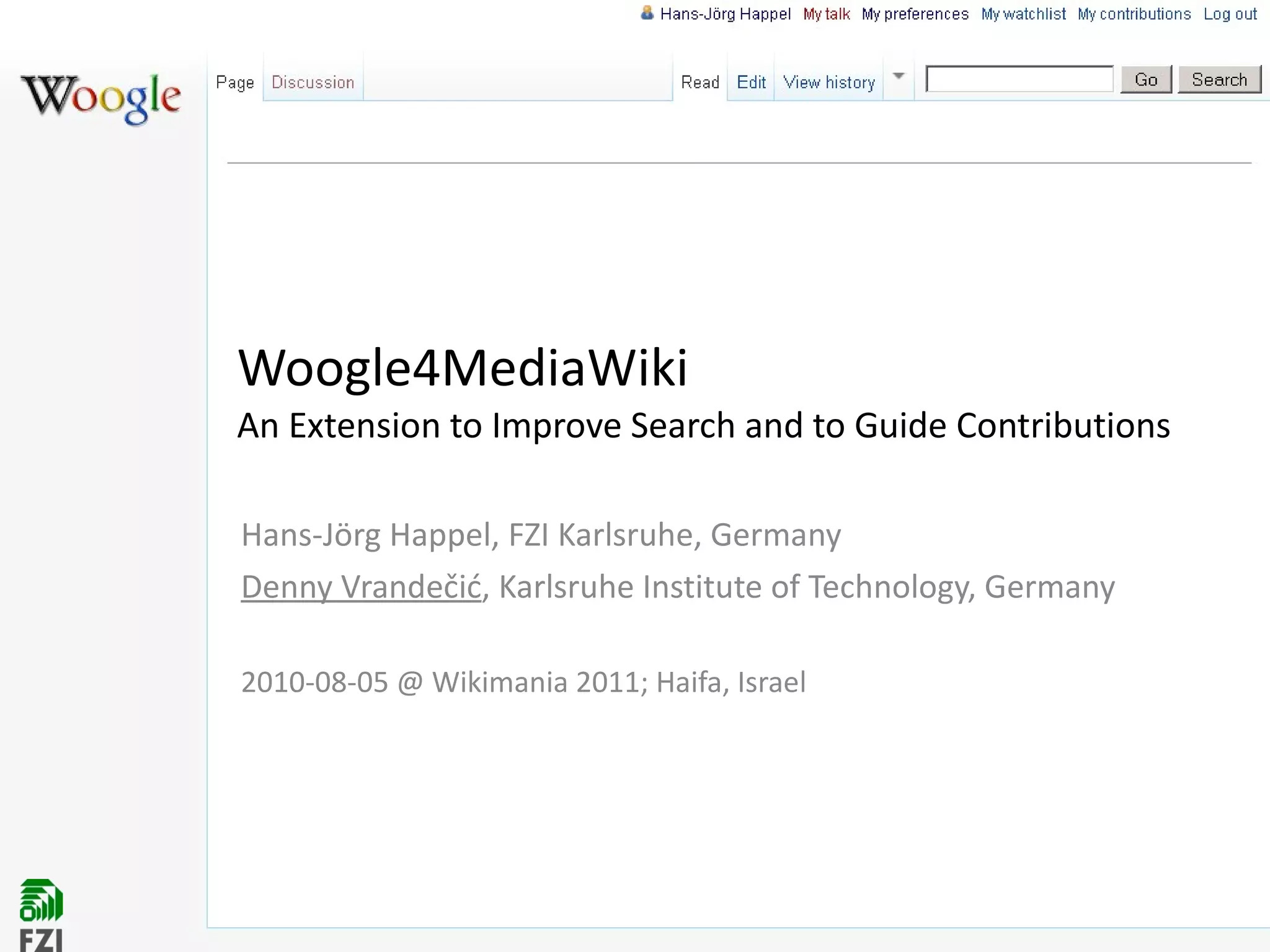 Woogle4MediaWiki  An Extension to Improve Search and to Guide Contributions Hans-Jörg Happel, FZI Karlsruhe, Germany Denny  Vrandečić , Karlsruhe Institute of Technology, Germany 2010-08-05 @ Wikimania 2011; Haifa, Israel 