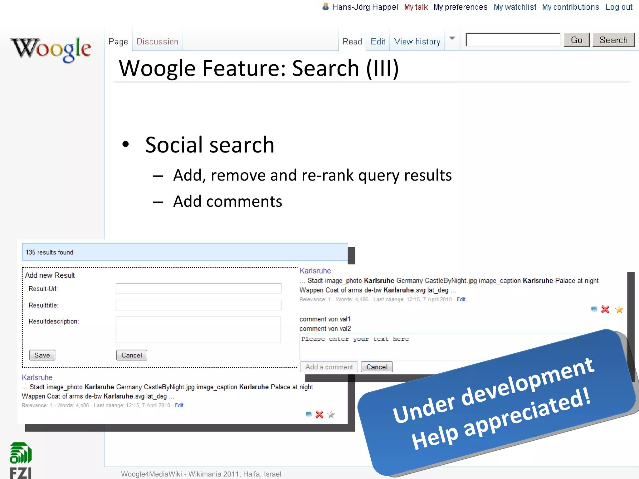 Woogle Feature: Search (III) Social search Add, remove and re-rank query results Add comments Woogle4MediaWiki - Wikimania 2011; Haifa, Israel Under development Help appreciated! 