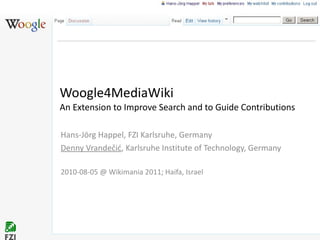 Woogle4MediaWiki  An Extension to Improve Search and to Guide Contributions Hans-Jörg Happel, FZI Karlsruhe, Germany Denny  Vrandečić , Karlsruhe Institute of Technology, Germany 2010-08-05 @ Wikimania 2011; Haifa, Israel 