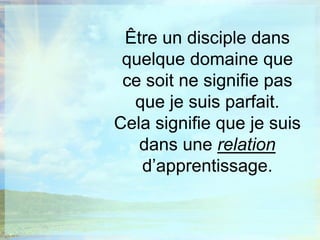 Être un disciple dans quelque domaine que ce soit ne signifie pas que je suis parfait.Cela signifie que je suis dans une relation d’apprentissage.