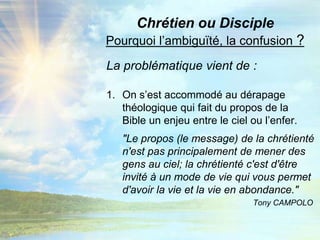 La problématique vient de :On s’est accommodé au dérapage théologique qui fait du propos de la    Bible un enjeu entre le ciel ou l’enfer."Le propos (le message) de la chrétienté n'est pas principalement de mener des gens au ciel; la chrétienté c'est d'être invité à un mode de vie qui vous permet d'avoir la vie et la vie en abondance." Tony CAMPOLOChrétien ou DisciplePourquoi l’ambiguïté, la confusion ?