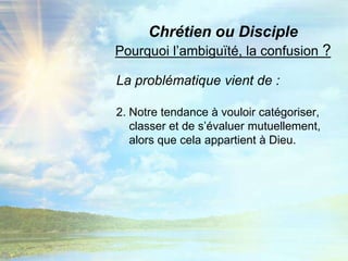 Chrétien ou DisciplePourquoi l’ambiguïté, la confusion ?La problématique vient de :2. Notre tendance à vouloir catégoriser,  classer et de s’évaluer mutuellement, alors que cela appartient à Dieu.