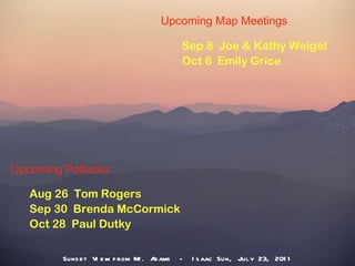 Upcoming Map Meetings Sep 8  Joe & Kathy Weigel Oct 6  Emily Grice Upcoming Potlucks Aug 26  Tom Rogers Sep 30  Brenda McCormick Oct 28  Paul Dutky Sunset View from Mt. Adams  -  Isaac Sun, July 23, 2011 