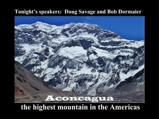 Aconcagua the highest mountain in the Americas Tonight’s speakers:  Doug Savage and Bob Dormaier 
