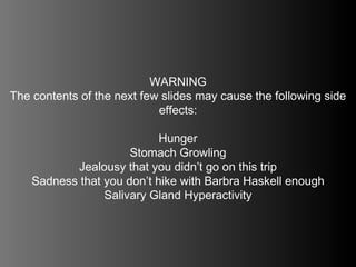 WARNING The contents of the next few slides may cause the following side effects: Hunger Stomach Growling Jealousy that you didn’t go on this trip Sadness that you don’t hike with Barbra Haskell enough Salivary Gland Hyperactivity 