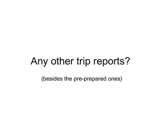 Any other trip reports? (besides the pre-prepared ones) 