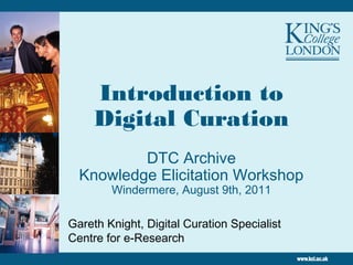 Introduction to
Digital Curation
DTC Archive
Knowledge Elicitation Workshop
Windermere, August 9th, 2011
Gareth Knight, Digital Curation Specialist
Centre for e-Research
 