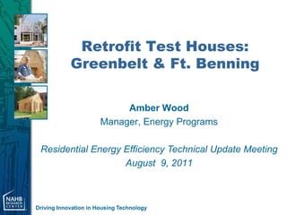 Retrofit Test Houses:
            Greenbelt & Ft. Benning

                            Amber Wood
                       Manager, Energy Programs

 Residential Energy Efficiency Technical Update Meeting
                    August 9, 2011



Driving Innovation in Housing Technology
 