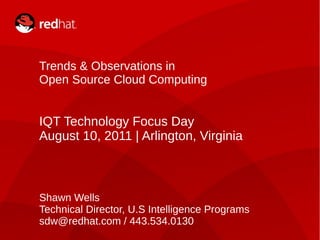 1
Trends & Observations in
Open Source Cloud Computing
IQT Technology Focus Day
August 10, 2011 | Arlington, Virginia
Shawn Wells
Technical Director, U.S Intelligence Programs
sdw@redhat.com / 443.534.0130
 