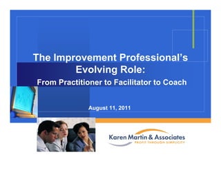Company
LOGO
The Improvement Professional’s
Evolving Role:
From Practitioner to Facilitator to Coach
August 11, 2011
 
