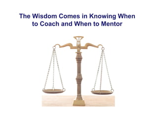 The Wisdom Comes in Knowing When
to Coach and When to Mentor
 