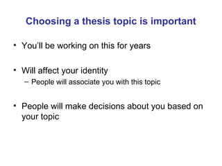 Choosing a thesis topic is important

• You’ll be working on this for years

• Will affect your identity
   – People will associate you with this topic


• People will make decisions about you based on
  your topic
 