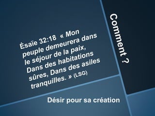 Comment ?Ésaïe32:18  « Mon peuple demeurera dans le séjour de la paix, Dans des habitations sûres, Dans des asiles tranquilles. » (LSG)Désir pour sa création