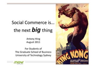 Social Commerce is…
the next big thing
          Antony Hing
          August 2011

         For Students of
 The Graduate School of Business
 University of Technology Sydney

                                   1
 