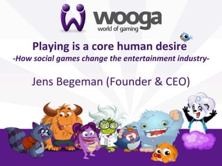 +
       Playing	
  is	
  a	
  core	
  human	
  desire	
  
                                                    	
  
-­‐How	
  social	
  games	
  change	
  the	
  entertainment	
  industry-­‐
                                                                        	
  
                                      	
  
       Jens	
  Begeman	
  (Founder	
  &	
  CEO)
                                              	
  
 