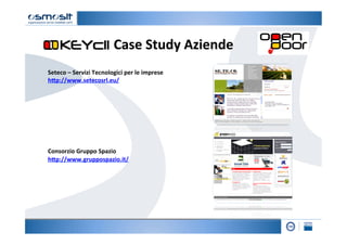 Case	
  Study	
  Aziende	
  
Seteco	
  –	
  Servizi	
  Tecnologici	
  per	
  le	
  imprese	
  
hKp://www.setecosrl.eu/	
  	
  
	
  
	
  
	
  
	
  
	
  
	
  
	
  
	
  
Consorzio	
  Gruppo	
  Spazio	
  
hKp://www.gruppospazio.it/	
  	
  	
  
	
  
 