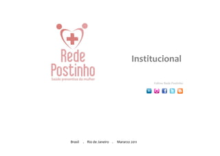 Institucional	
  

                                                                                                                         Follow	
  Rede	
  Postinho	
  




Brasil	
  	
  	
  	
  	
  .	
  	
  	
  	
  Rio	
  de	
  Janeiro	
  	
  	
  	
  .	
  	
  	
  	
  	
  Mararzo	
  2011
                                                                                                                  	
  
 