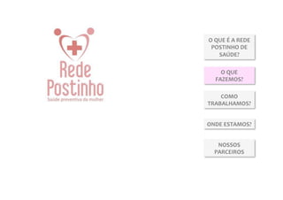 O	
  QUE	
  É	
  A	
  REDE	
  
 POSTINHO	
  DE	
  
      SAÚDE?	
  

      O	
  QUE	
  
    FAZEMOS?	
  

    COMO	
  
TRABALHAMOS?	
  


ONDE	
  ESTAMOS?	
  


     NOSSOS	
  
    PARCEIROS	
  
 