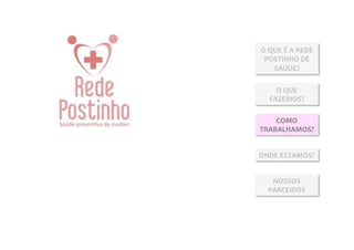 O	
  QUE	
  É	
  A	
  REDE	
  
 POSTINHO	
  DE	
  
      SAÚDE?	
  

      O	
  QUE	
  
    FAZEMOS?	
  

    COMO	
  
TRABALHAMOS?	
  


ONDE	
  ESTAMOS?	
  


     NOSSOS	
  
    PARCEIROS	
  
 