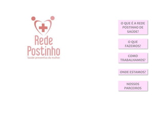 O	
  QUE	
  É	
  A	
  REDE	
  
 POSTINHO	
  DE	
  
      SAÚDE?	
  

      O	
  QUE	
  
    FAZEMOS?	
  

    COMO	
  
TRABALHAMOS?	
  


ONDE	
  ESTAMOS?	
  


     NOSSOS	
  
    PARCEIROS	
  
 