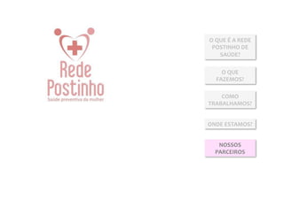 O	
  QUE	
  É	
  A	
  REDE	
  
 POSTINHO	
  DE	
  
      SAÚDE?	
  

      O	
  QUE	
  
    FAZEMOS?	
  

    COMO	
  
TRABALHAMOS?	
  


ONDE	
  ESTAMOS?	
  


     NOSSOS	
  
    PARCEIROS	
  
 