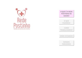 O	
  QUE	
  É	
  A	
  REDE	
  
 POSTINHO	
  DE	
  
      SAÚDE?	
  

      O	
  QUE	
  
    FAZEMOS?	
  

    COMO	
  
TRABALHAMOS?	
  


ONDE	
  ESTAMOS?	
  


     NOSSOS	
  
    PARCEIROS	
  
 