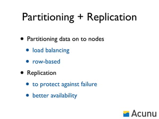Partitioning + Replication
• Partitioning data on to nodes
 • load balancing
 • row-based
• Replication
 • to protect against failure
 • better availability
 