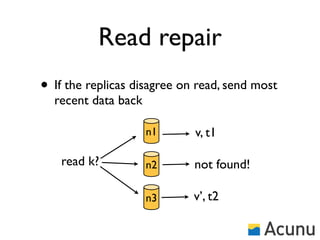 Read repair
• If the replicas disagree on read, send most
  recent data back

                     n1      v, t1

   read k?           n2      not found!

                     n3      v’, t2
 