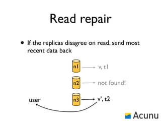 Read repair
• If the replicas disagree on read, send most
  recent data back

                     n1      v, t1

                     n2      not found!

   user              n3      v’, t2
 