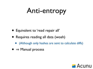 Anti-entropy

• Equivalent to ‘read repair all’
• Requires reading all data (woah)
    •   (Although only hashes are sent to calculate diffs)

•        Manual process
 